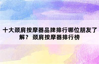 十大颈肩按摩器品牌排行哪位朋友了解？ 颈肩按摩器排行榜